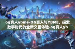 og真人ybme-OG真人与YBME，探索数字时代的全新交互体验-og真人ybme