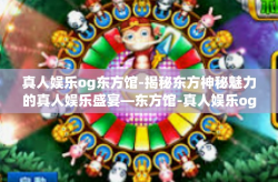 真人娱乐og东方馆-揭秘东方神秘魅力的真人娱乐盛宴—东方馆-真人娱乐og东方馆
