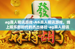 ag真人视讯游戏-AG真人视讯游戏,线上娱乐新时代的杰出体验-ag真人视讯游戏