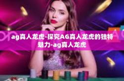 ag真人龙虎-探究AG真人龙虎的独特魅力-ag真人龙虎