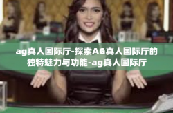 ag真人国际厅-探索AG真人国际厅的独特魅力与功能-ag真人国际厅