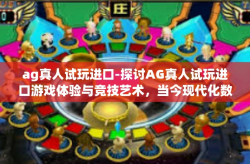 ag真人试玩进口-探讨AG真人试玩进口游戏体验与竞技艺术,当今现代化数字化的全民乐场所之魂舞影像呈现的魅力探索-ag真人试玩进口