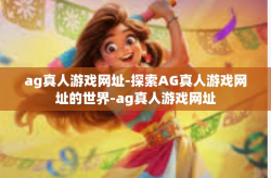 ag真人游戏网址-探索AG真人游戏网址的世界-ag真人游戏网址