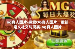 og真人图片-探索OG真人图片，重新定义社交与现实-og真人图片