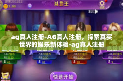 ag真人注册-AG真人注册，探索真实世界的娱乐新体验-ag真人注册