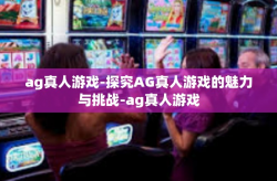 ag真人游戏-探究AG真人游戏的魅力与挑战-ag真人游戏