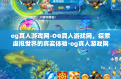 og真人游戏网-OG真人游戏网,探索虚拟世界的真实体验-og真人游戏网