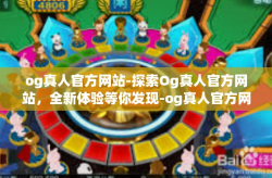 og真人官方网站-探索Og真人官方网站,全新体验等你发现-og真人官方网站