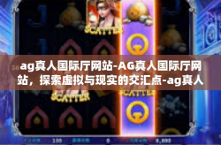ag真人国际厅网站-AG真人国际厅网站，探索虚拟与现实的交汇点-ag真人国际厅网站