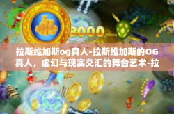 拉斯维加斯og真人-拉斯维加斯的OG真人,虚幻与现实交汇的舞台艺术-拉斯维加斯og真人