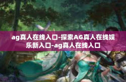 ag真人在线入口-探索AG真人在线娱乐新入口-ag真人在线入口