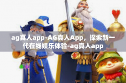 ag真人app-AG真人App，探索新一代在线娱乐体验-ag真人app