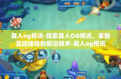 真人og视讯-探索真人OG视讯，革新互动体验的前沿技术-真人og视讯