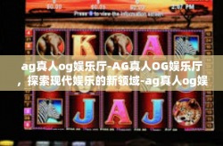 ag真人og娱乐厅-AG真人OG娱乐厅，探索现代娱乐的新领域-ag真人og娱乐厅