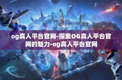 og真人平台官网-探索OG真人平台官网的魅力-og真人平台官网