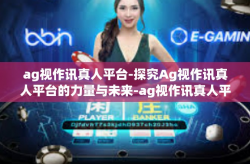 ag视作讯真人平台-探究Ag视作讯真人平台的力量与未来-ag视作讯真人平台