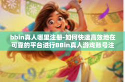 bbin真人哪里注册-如何快速高效地在可靠的平台进行BBin真人游戏账号注册-bbin真人哪里注册