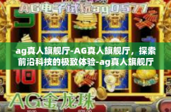 ag真人旗舰厅-AG真人旗舰厅，探索前沿科技的极致体验-ag真人旗舰厅