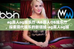 ag真人og娱乐厅-AG真人OG娱乐厅，探索现代娱乐的新领域-ag真人og娱乐厅