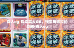 真人og-探索真人OG，现实与虚拟的交融-真人og