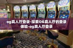 og真人厅登录-探索OG真人厅的登录体验-og真人厅登录