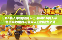 OG真人平台|官网入口-探寻OG真人平台的奇妙世界与官网入口的魅力之处-OG真人平台|官网入口