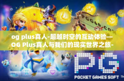 og plus真人-超越时空的互动体验—OG Plus真人与我们的现实世界之旅-og plus真人