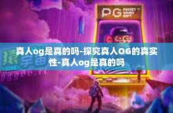 真人og是真的吗-探究真人OG的真实性-真人og是真的吗