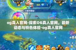 og真人官网-探索OG真人官网,最新动态与特色体验-og真人官网