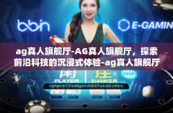 ag真人旗舰厅-AG真人旗舰厅，探索前沿科技的沉浸式体验-ag真人旗舰厅