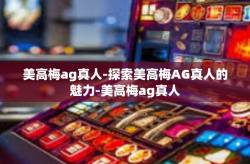 美高梅ag真人-探索美高梅AG真人的魅力-美高梅ag真人