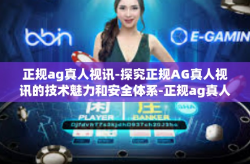 正规ag真人视讯-探究正规AG真人视讯的技术魅力和安全体系-正规ag真人视讯