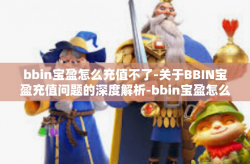 bbin宝盈怎么充值不了-关于BBIN宝盈充值问题的深度解析-bbin宝盈怎么充值不了