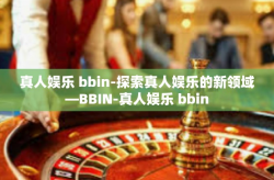 真人娱乐 bbin-探索真人娱乐的新领域—BBIN-真人娱乐 bbin