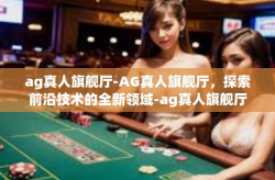 ag真人旗舰厅-AG真人旗舰厅，探索前沿技术的全新领域-ag真人旗舰厅