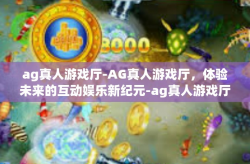 ag真人游戏厅-AG真人游戏厅，体验未来的互动娱乐新纪元-ag真人游戏厅