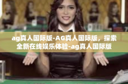 ag真人国际版-AG真人国际版，探索全新在线娱乐体验-ag真人国际版