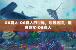 OG真人-OG真人的世界，超越虚拟，触碰真实-OG真人