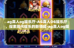 ag真人og娱乐厅-AG真人OG娱乐厅，探索现代娱乐的新领域-ag真人og娱乐厅