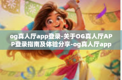 og真人厅app登录-关于OG真人厅APP登录指南及体验分享-og真人厅app登录