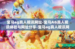 宝马ag真人视讯网址-宝马AG真人视讯体验与网址分享-宝马ag真人视讯网址