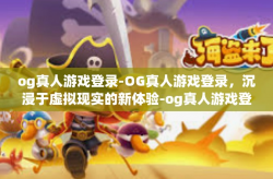 og真人游戏登录-OG真人游戏登录，沉浸于虚拟现实的新体验-og真人游戏登录