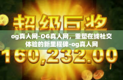 og真人网-OG真人网,重塑在线社交体验的新里程碑-og真人网