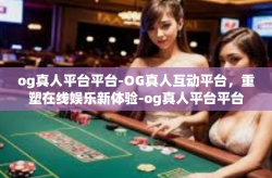 og真人平台平台-OG真人互动平台，重塑在线娱乐新体验-og真人平台平台