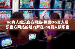 og真人娱乐官方网站-探索OG真人娱乐官方网站的魅力所在-og真人娱乐官方网站