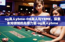 og真人ybme-OG真人与YBME，探索未知领域的先锋力量-og真人ybme
