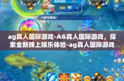 ag真人国际游戏-AG真人国际游戏，探索全新线上娱乐体验-ag真人国际游戏