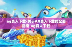 ag真人下载-关于AG真人下载的全面指南-ag真人下载