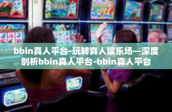 bbin真人平台-玩转真人娱乐场—深度剖析bbin真人平台-bbin真人平台