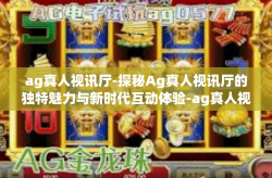 ag真人视讯厅-探秘Ag真人视讯厅的独特魅力与新时代互动体验-ag真人视讯厅